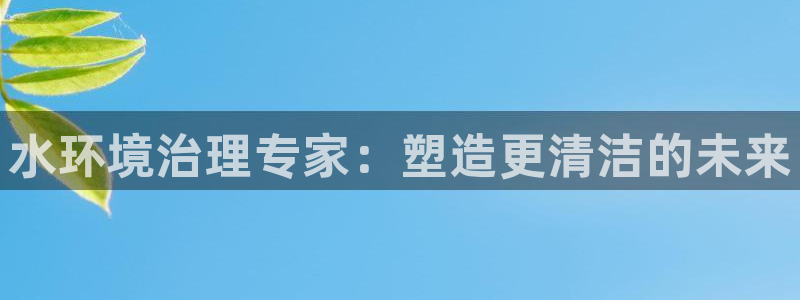 k8凯发：水环境治理专家：塑造更清洁的未来