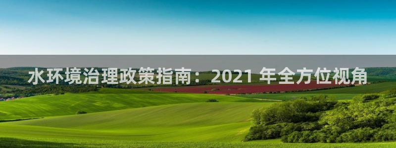 凯发k8ag旗舰厅真人平台|水环境治理政策指南：2021 年全方位视角