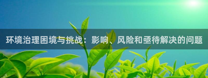 凯发k8一触即发|环境治理困境与挑战：影响、风险和亟待解决的问题